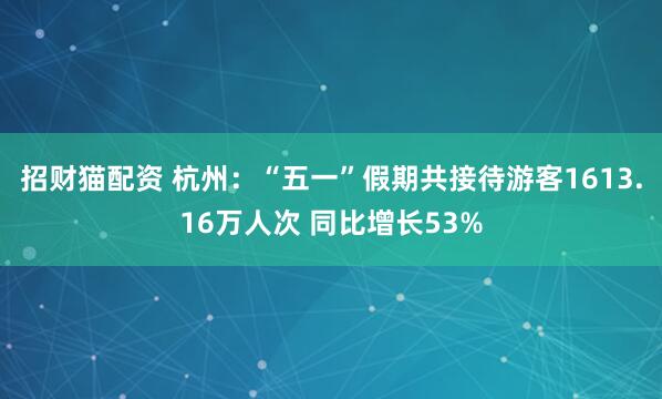 招财猫配资 杭州：“五一”假期共接待游客1613.16万人次 同比增长53%