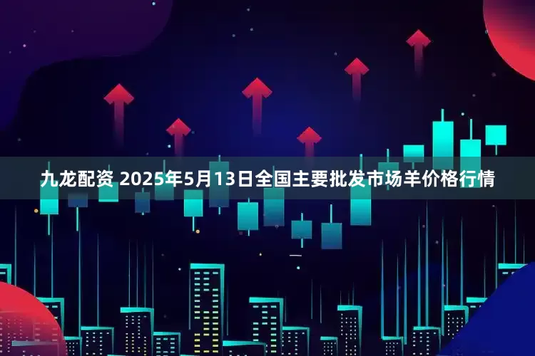 九龙配资 2025年5月13日全国主要批发市场羊价格行情