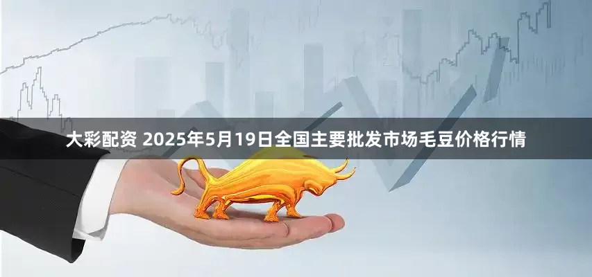 大彩配资 2025年5月19日全国主要批发市场毛豆价格行情