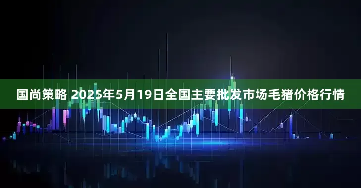 国尚策略 2025年5月19日全国主要批发市场毛猪价格行情