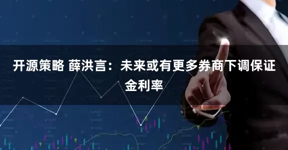 开源策略 薛洪言：未来或有更多券商下调保证金利率