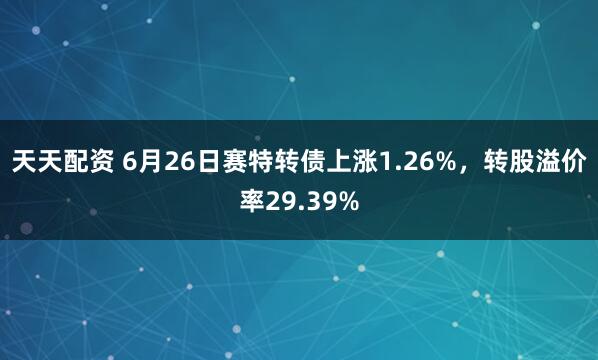 天天配资 6月26日赛特转债上涨1.26%，转股溢价率29.39%