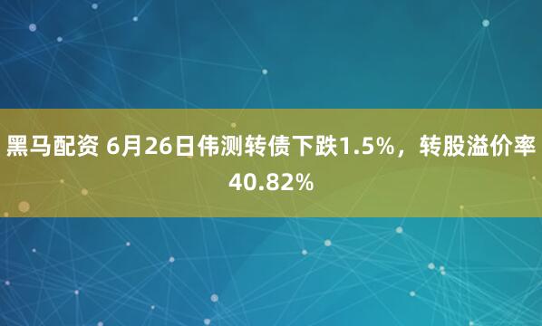 黑马配资 6月26日伟测转债下跌1.5%，转股溢价率40.82%