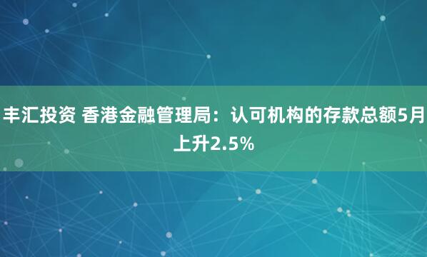 丰汇投资 香港金融管理局：认可机构的存款总额5月上升2.5%