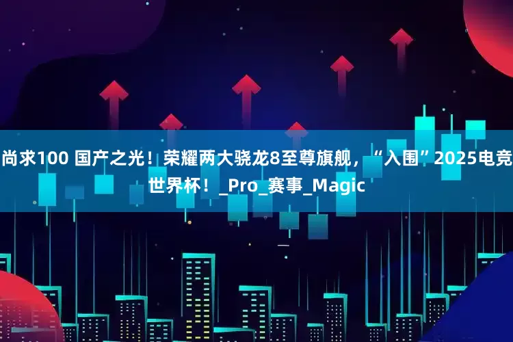 尚求100 国产之光！荣耀两大骁龙8至尊旗舰，“入围”2025电竞世界杯！_Pro_赛事_Magic