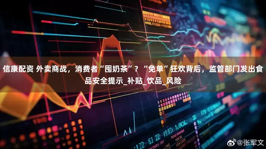 信康配资 外卖商战，消费者“囤奶茶”？“免单”狂欢背后，监管部门发出食品安全提示_补贴_饮品_风险