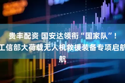 贵丰配资 国安达领衔“国家队”!工信部大荷载无人机救援装备专项启航