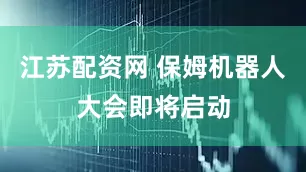 江苏配资网 保姆机器人大会即将启动