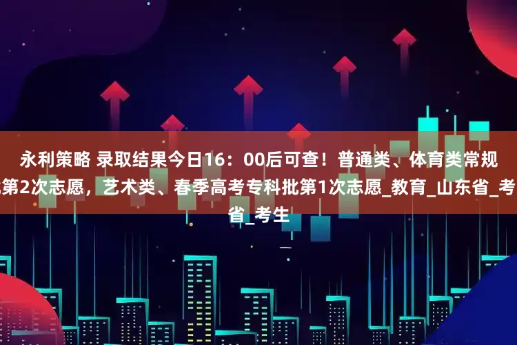 永利策略 录取结果今日16：00后可查！普通类、体育类常规批第2次志愿，艺术类、春季高考专科批第1次志愿_教育_山东省_考生
