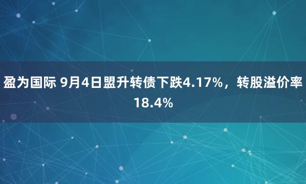 盈为国际 9月4日盟升转债下跌4.17%，转股溢价率18.4%