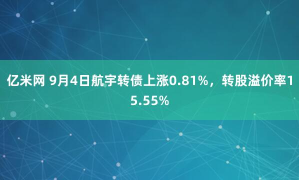 亿米网 9月4日航宇转债上涨0.81%，转股溢价率15.55%