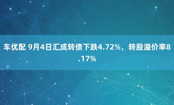 车优配 9月4日汇成转债下跌4.72%，转股溢价率8.17%