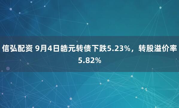 信弘配资 9月4日皓元转债下跌5.23%，转股溢价率5.82%