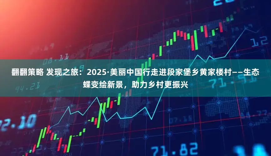 翻翻策略 发现之旅：2025·美丽中国行走进段家堡乡黄家楼村——生态蝶变绘新景，助力乡村更振兴