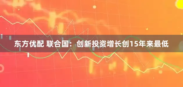 东方优配 联合国：创新投资增长创15年来最低