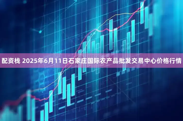 配资栈 2025年6月11日石家庄国际农产品批发交易中心价格行情