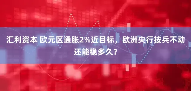 汇利资本 欧元区通胀2%近目标，欧洲央行按兵不动还能稳多久？