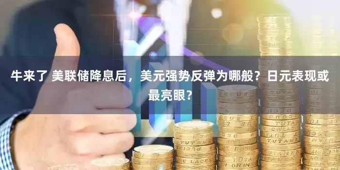 牛来了 美联储降息后，美元强势反弹为哪般？日元表现或最亮眼？