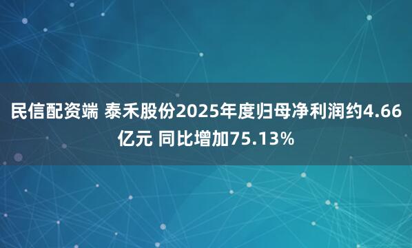民信配资端 泰禾股份2025年度归母净利润约4.66亿元 同比增加75.13%