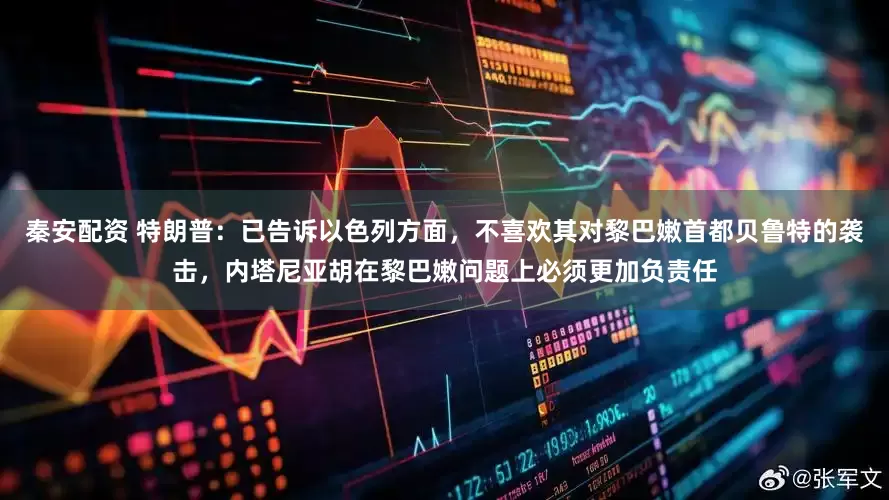 秦安配资 特朗普：已告诉以色列方面，不喜欢其对黎巴嫩首都贝鲁特的袭击，内塔尼亚胡在黎巴嫩问题上必须更加负责任