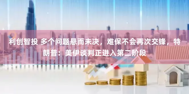 利创智投 多个问题悬而未决，难保不会再次交锋，特朗普：美伊谈判正进入第二阶段